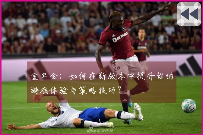 金年会：如何在新版本中提升你的游戏体验与策略技巧？