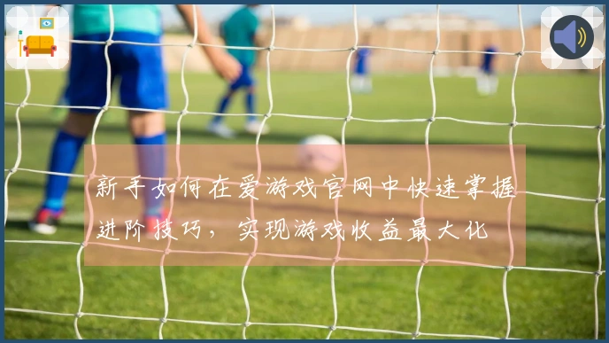 新手如何在爱游戏官网中快速掌握进阶技巧，实现游戏收益最大化