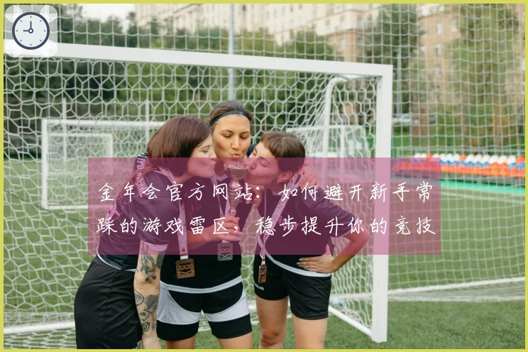 金年会官方网站：如何避开新手常踩的游戏雷区，稳步提升你的竞技水平