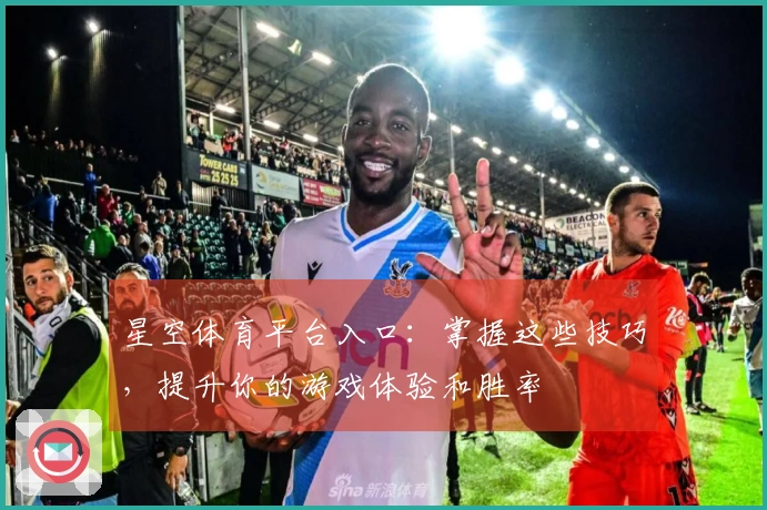 星空体育平台入口：掌握这些技巧，提升你的游戏体验和胜率