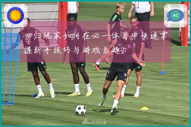 回归玩家如何在必一体育中快速掌握新手技巧与游戏乐趣