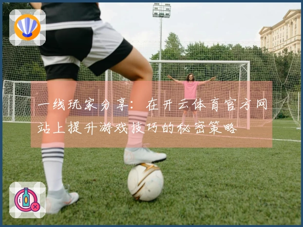 一线玩家分享:在开云体育官方网站上提升游戏技巧的秘密策略