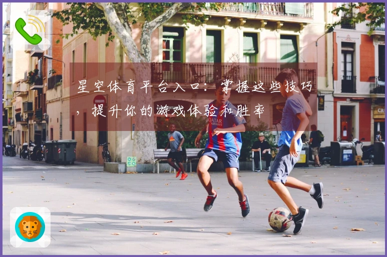 星空体育平台入口：掌握这些技巧，提升你的游戏体验和胜率