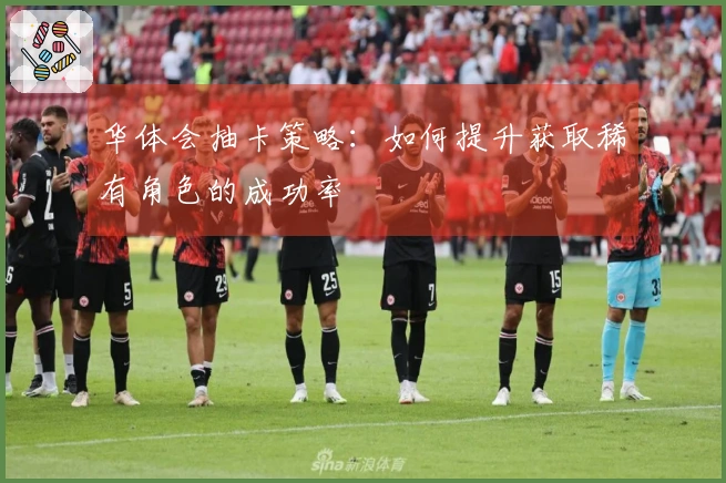 华体会抽卡策略：如何提升获取稀有角色的成功率