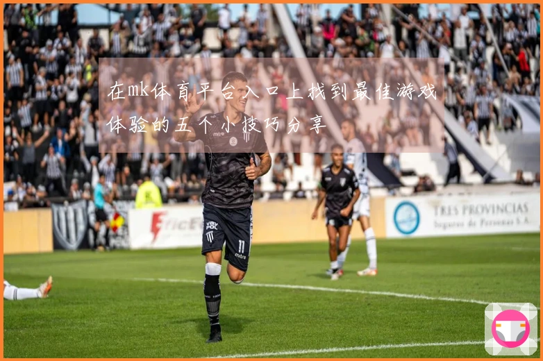 在mk体育平台入口上找到最佳游戏体验的五个小技巧分享