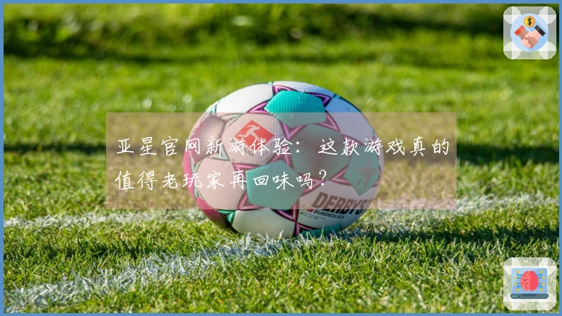亚星官网新游体验：这款游戏真的值得老玩家再回味吗？