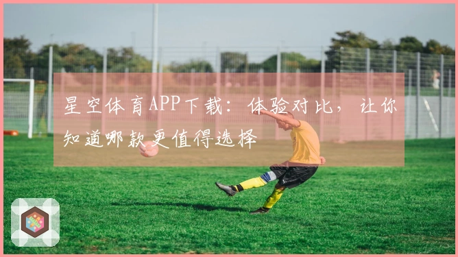 星空体育APP下载：体验对比，让你知道哪款更值得选择