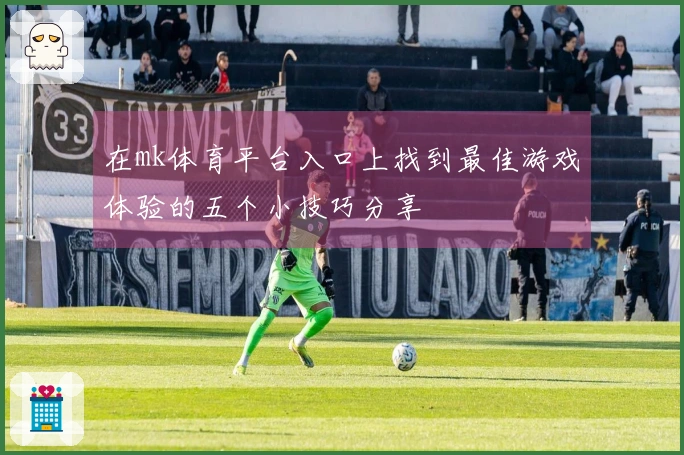 在mk体育平台入口上找到最佳游戏体验的五个小技巧分享