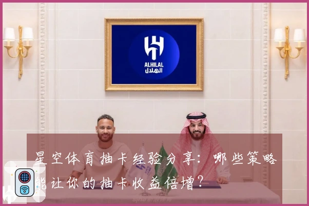 星空体育抽卡经验分享：哪些策略能让你的抽卡收益倍增？