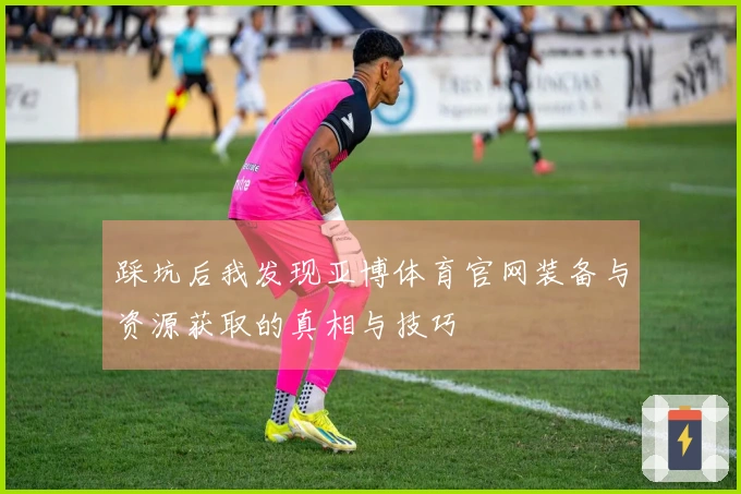 踩坑后我发现亚博体育官网装备与资源获取的真相与技巧