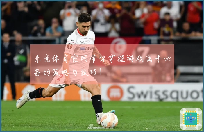 乐竞体育官网带你掌握游戏高手必备的策略与技巧！