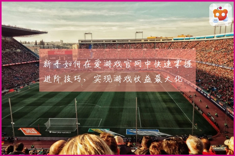 新手如何在爱游戏官网中快速掌握进阶技巧,实现游戏收益最大化