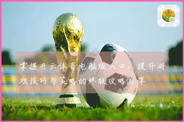 掌握开云体育电脑版入口，提升游戏技巧与策略的终极攻略分享