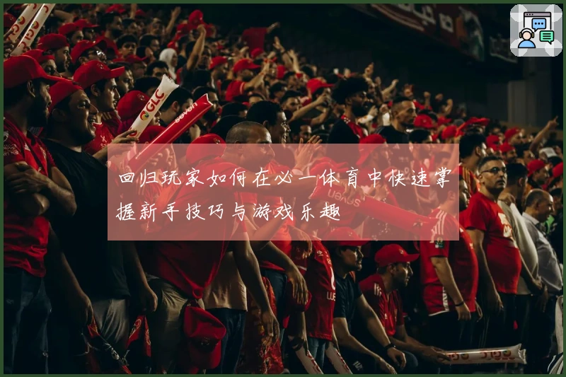 回归玩家如何在必一体育中快速掌握新手技巧与游戏乐趣