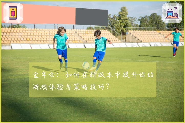 金年会：如何在新版本中提升你的游戏体验与策略技巧？