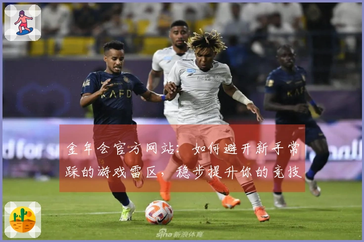 金年会官方网站：如何避开新手常踩的游戏雷区，稳步提升你的竞技水平