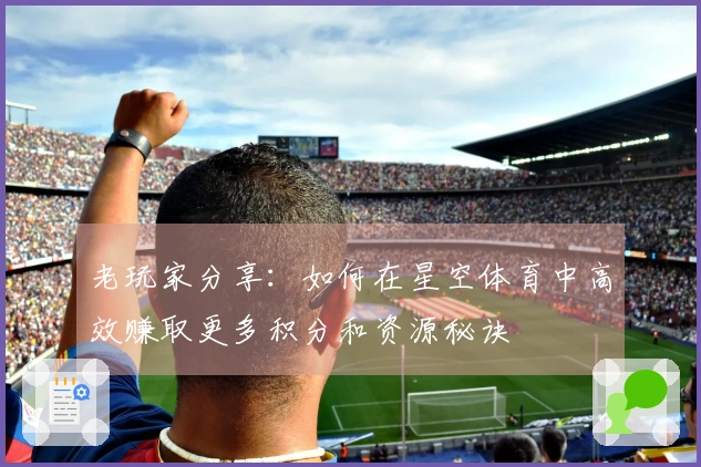 老玩家分享：如何在星空体育中高效赚取更多积分和资源秘诀